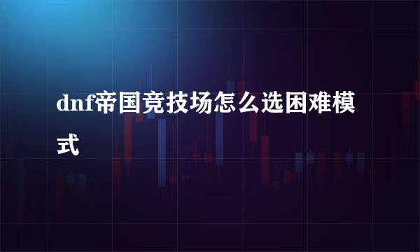 dnf帝国竞技场怎么选困难模式