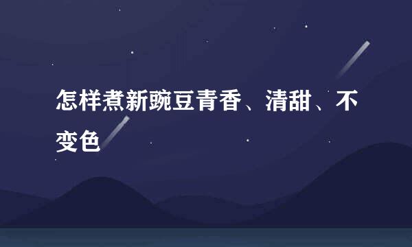 怎样煮新豌豆青香、清甜、不变色