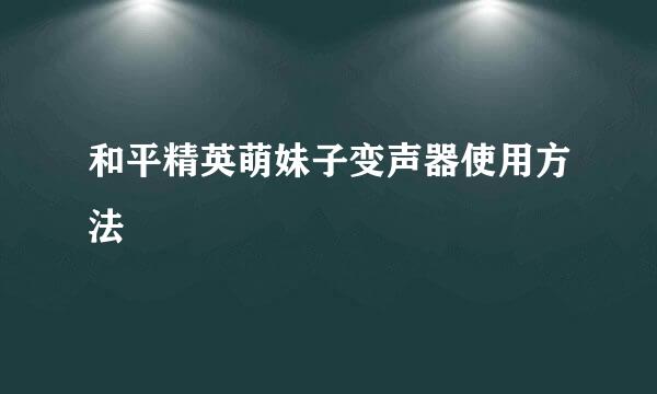 和平精英萌妹子变声器使用方法