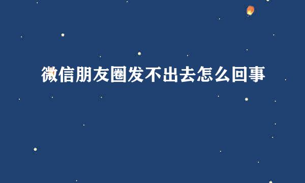 微信朋友圈发不出去怎么回事