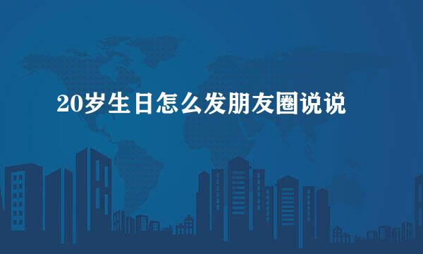 20岁生日怎么发朋友圈说说