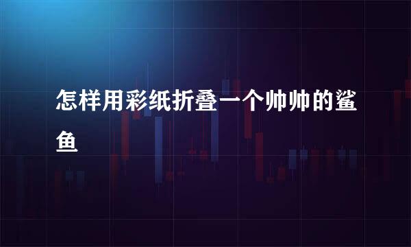怎样用彩纸折叠一个帅帅的鲨鱼
