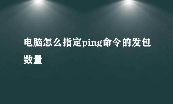 电脑怎么指定ping命令的发包数量