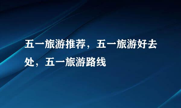 五一旅游推荐，五一旅游好去处，五一旅游路线