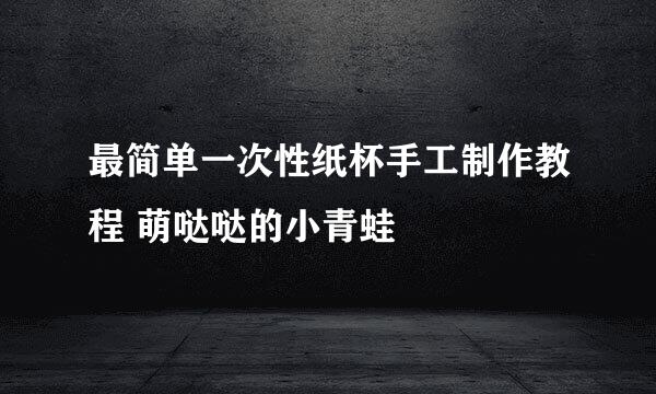 最简单一次性纸杯手工制作教程 萌哒哒的小青蛙