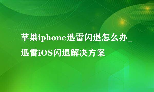 苹果iphone迅雷闪退怎么办_迅雷iOS闪退解决方案