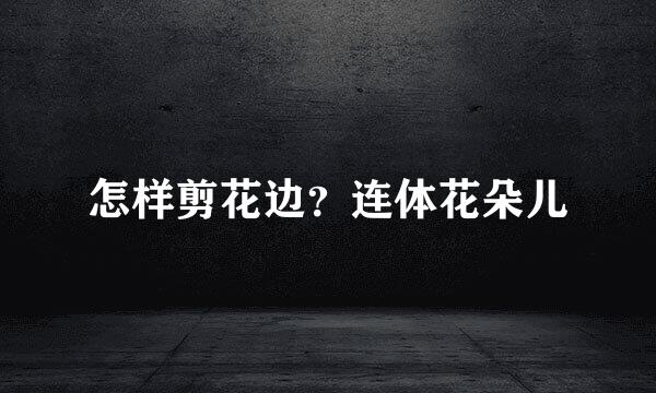 怎样剪花边？连体花朵儿