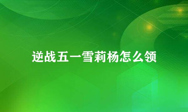 逆战五一雪莉杨怎么领