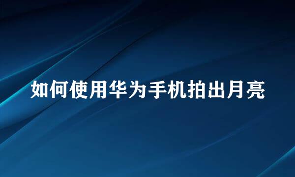 如何使用华为手机拍出月亮