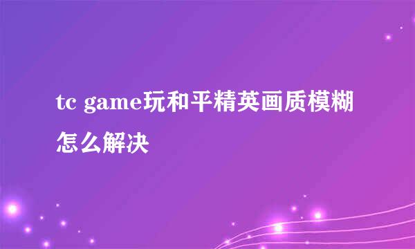 tc game玩和平精英画质模糊怎么解决