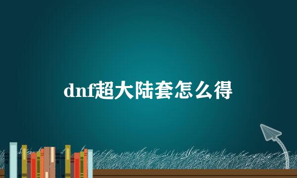 dnf超大陆套怎么得