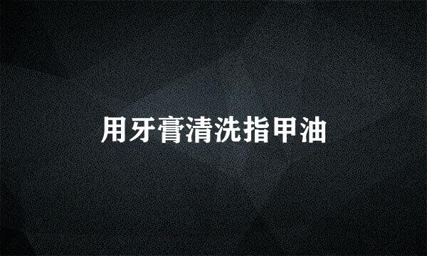 用牙膏清洗指甲油