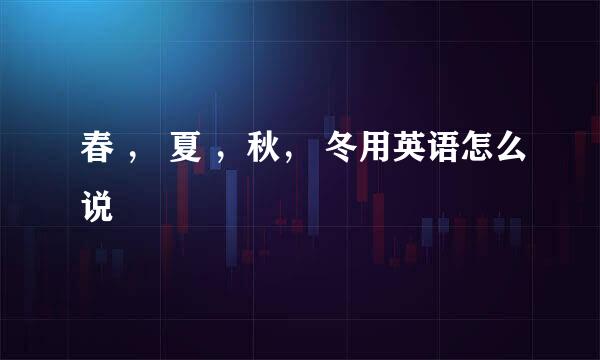 春 ， 夏 ，秋， 冬用英语怎么说