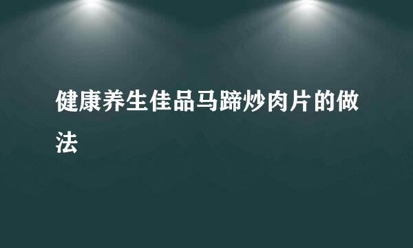健康养生佳品马蹄炒肉片的做法