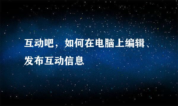 互动吧，如何在电脑上编辑、发布互动信息