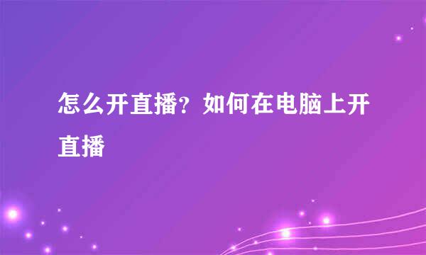 怎么开直播？如何在电脑上开直播