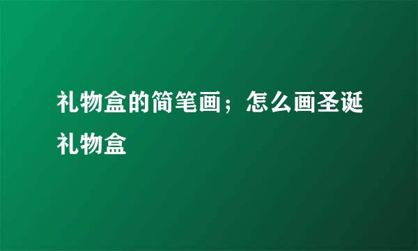 礼物盒的简笔画；怎么画圣诞礼物盒