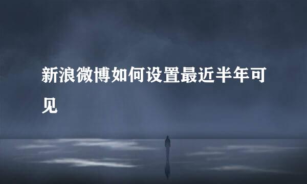 新浪微博如何设置最近半年可见