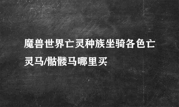 魔兽世界亡灵种族坐骑各色亡灵马/骷髅马哪里买