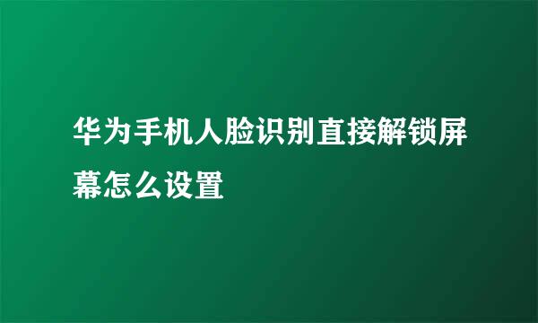 华为手机人脸识别直接解锁屏幕怎么设置