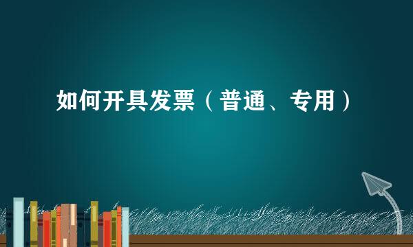 如何开具发票（普通、专用）