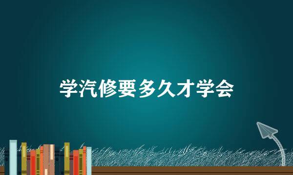学汽修要多久才学会