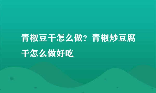 青椒豆干怎么做？青椒炒豆腐干怎么做好吃