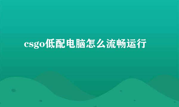 csgo低配电脑怎么流畅运行