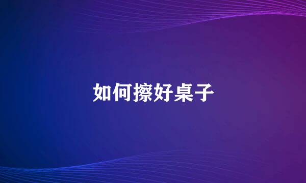 如何擦好桌子