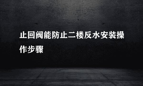 止回阀能防止二楼反水安装操作步骤