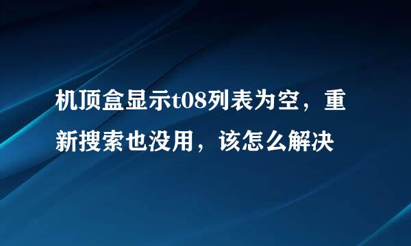 机顶盒显示t08列表为空，重新搜索也没用，该怎么解决