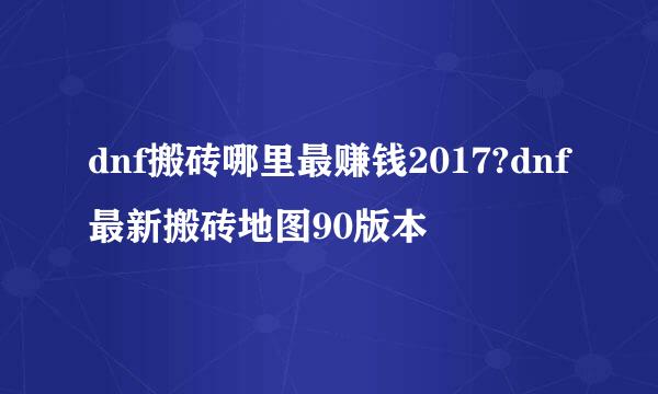 dnf搬砖哪里最赚钱2017?dnf最新搬砖地图90版本