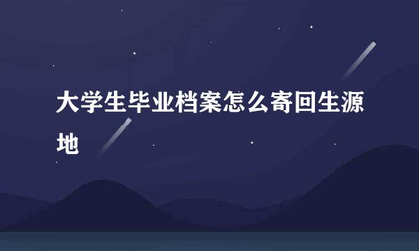 大学生毕业档案怎么寄回生源地