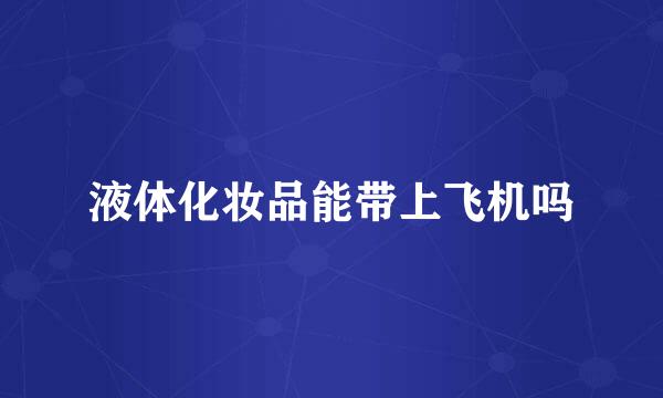 液体化妆品能带上飞机吗