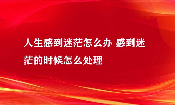 人生感到迷茫怎么办 感到迷茫的时候怎么处理