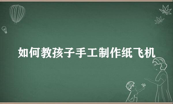 如何教孩子手工制作纸飞机