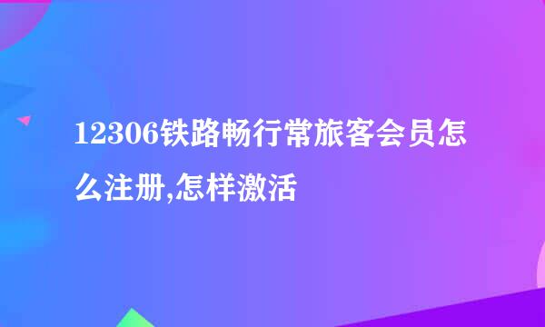 12306铁路畅行常旅客会员怎么注册,怎样激活