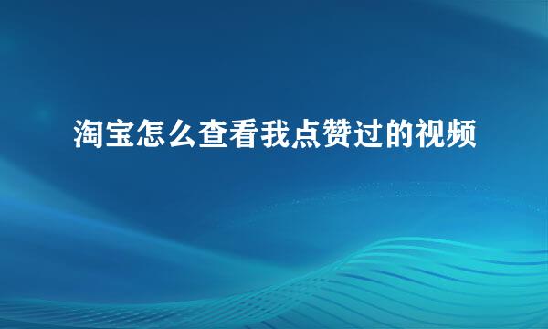 淘宝怎么查看我点赞过的视频
