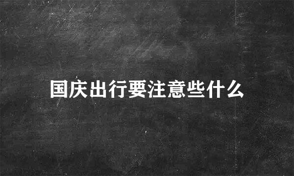 国庆出行要注意些什么