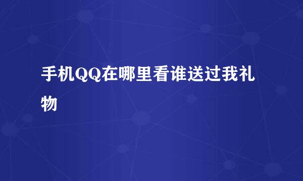 手机QQ在哪里看谁送过我礼物