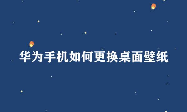 华为手机如何更换桌面壁纸