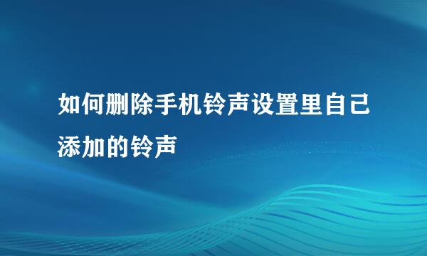 如何删除手机铃声设置里自己添加的铃声