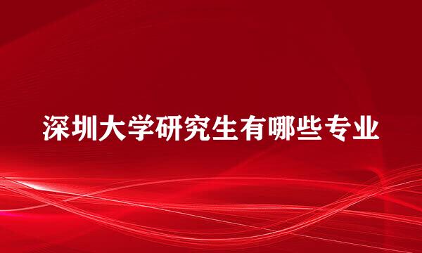 深圳大学研究生有哪些专业