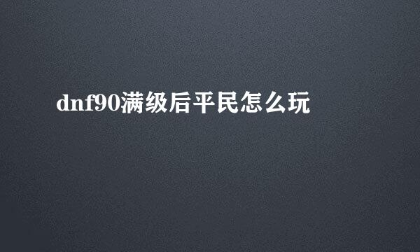 dnf90满级后平民怎么玩