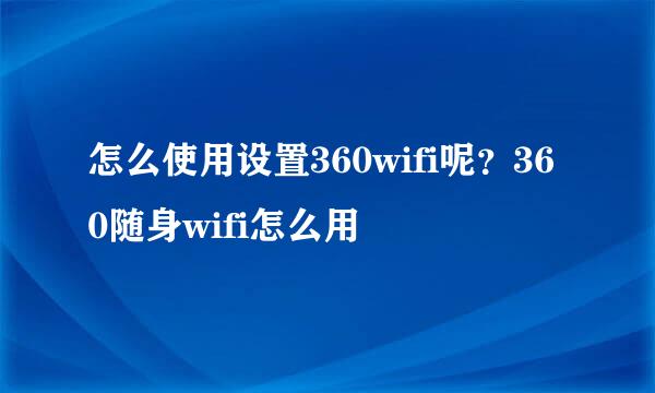 怎么使用设置360wifi呢？360随身wifi怎么用