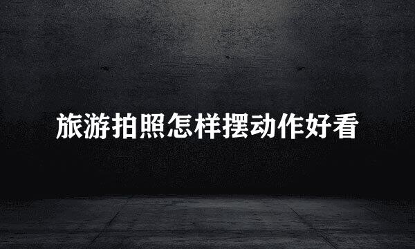 旅游拍照怎样摆动作好看