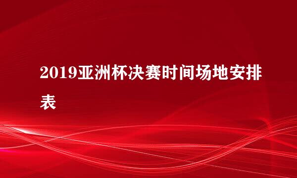 2019亚洲杯决赛时间场地安排表