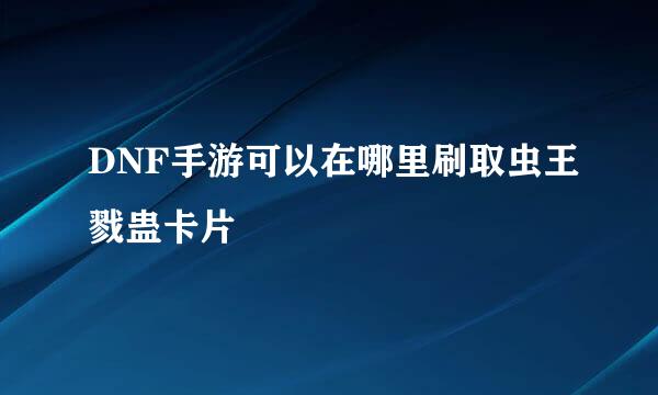 DNF手游可以在哪里刷取虫王戮蛊卡片