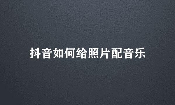 抖音如何给照片配音乐