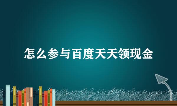 怎么参与百度天天领现金